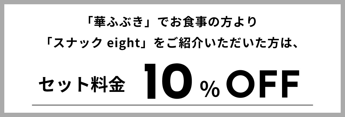 「華ふぶき」でお食事の方より「スナック eight」をご紹介いただいた方は、『セット料金10％OFF』